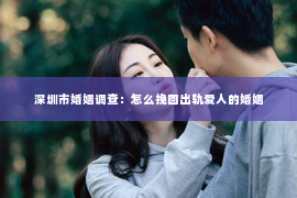 深圳市婚姻调查：怎么挽回出轨爱人的婚姻