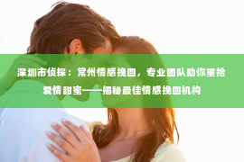 深圳市侦探:常州情感挽回,专业团队助你重拾爱情甜蜜——揭秘最佳情感挽回机构 深圳市侦探:常州情感挽回,专业团队助你重拾爱情甜蜜——揭秘最佳情感挽回机构