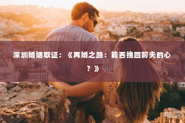深圳婚姻取证:《再婚之路:能否挽回前夫的心?》 深圳婚姻取证:《再婚之路:能否挽回前夫的心?》