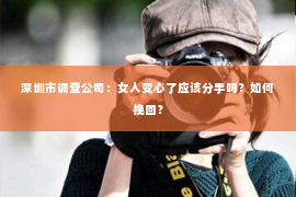 深圳市调查公司：女人变心了应该分手吗？如何挽回？