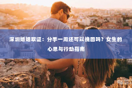 深圳婚姻取证：分手一周还可以挽回吗？女生的心思与行动指南