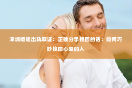 深圳婚姻出轨取证：正确分手挽回的话：如何巧妙挽回心爱的人