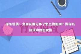 深圳情侦:女朋友要分手了怎么挽回啊?教你几招成功挽回爱情 深圳情侦:女朋友要分手了怎么挽回啊?教你几招成功挽回爱情