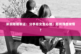深圳婚姻取证:分手后女生心理:如何挽回爱情? 深圳婚姻取证:分手后女生心理:如何挽回爱情?