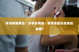 深圳婚姻取证:分手后挽回:破镜重圆还是重蹈覆辙? 深圳婚姻取证:分手后挽回:破镜重圆还是重蹈覆辙?