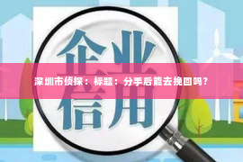 深圳市侦探:标题:分手后能去挽回吗? 深圳市侦探:标题:分手后能去挽回吗?