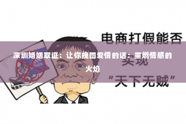 深圳婚姻取证：让你挽回爱情的话：重燃情感的火焰