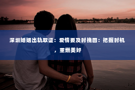 深圳婚姻出轨取证:爱情要及时挽回:把握时机,重燃美好 深圳婚姻出轨取证:爱情要及时挽回:把握时机,重燃美好