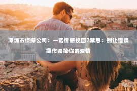 深圳市侦探公司:一诺情感挽回7禁忌:别让错误操作毁掉你的爱情 深圳市侦探公司:一诺情感挽回7禁忌:别让错误操作毁掉你的爱情
