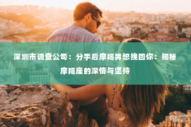 深圳市调查公司：分手后摩羯男想挽回你：揭秘摩羯座的深情与坚持