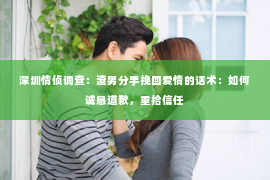 深圳情侦调查:渣男分手挽回爱情的话术:如何诚恳道歉,重拾信任 深圳情侦调查:渣男分手挽回爱情的话术:如何诚恳道歉,重拾信任