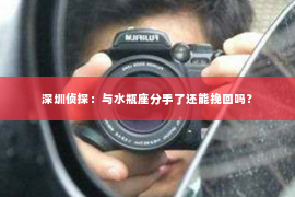 深圳侦探：与水瓶座分手了还能挽回吗？