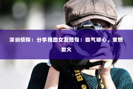深圳侦探:分手挽回女友短句:霸气暖心,重燃爱火 深圳侦探:分手挽回女友短句:霸气暖心,重燃爱火