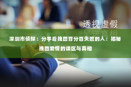 深圳市侦探:分手后挽回百分百失败的人:揭秘挽回爱情的误区与真相 深圳市侦探:分手后挽回百分百失败的人:揭秘挽回爱情的误区与真相