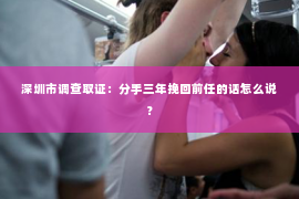 深圳市调查取证：分手三年挽回前任的话怎么说？