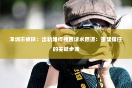 深圳市侦探:出轨如何挽回请求原谅:重建信任的关键步骤 深圳市侦探:出轨如何挽回请求原谅:重建信任的关键步骤