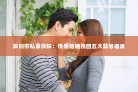深圳市私家侦探：情感婚姻挽回五大禁忌语录