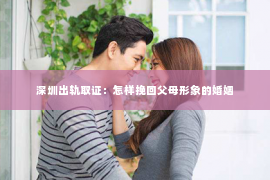 深圳出轨取证：怎样挽回父母形象的婚姻