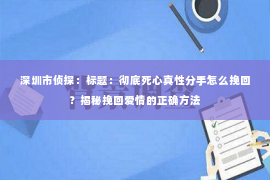 深圳市侦探：标题：彻底死心真性分手怎么挽回？揭秘挽回爱情的正确方法