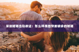 深圳婚姻出轨取证：怎么样挽回快要破碎的婚姻