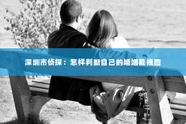 深圳市侦探：怎样判断自己的婚姻能挽回