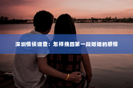 深圳情侦调查：怎样挽回第一段婚姻的感情