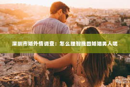 深圳市婚外情调查：怎么理智挽回婚姻男人呢