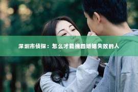 深圳市侦探：怎么才能挽回婚姻失败的人