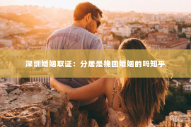 深圳婚姻取证：分居是挽回婚姻的吗知乎