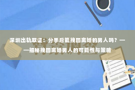 深圳出轨取证:分手后能挽回离婚的男人吗?——揭秘挽回离婚男人的可能性与策略 深圳出轨取证:分手后能挽回离婚的男人吗?——揭秘挽回离婚男人的可能性与策略