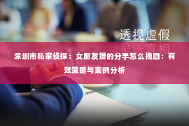深圳市私家侦探:女朋友提的分手怎么挽回:有效策略与案例分析 深圳市私家侦探:女朋友提的分手怎么挽回:有效策略与案例分析
