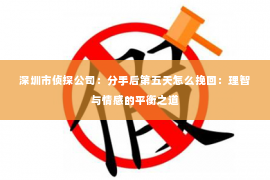 深圳市侦探公司：分手后第五天怎么挽回：理智与情感的平衡之道