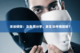 深圳侦探：女生提分手，男生如何挽回她？