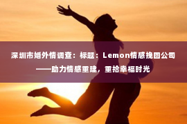 深圳市婚外情调查:标题:Lemon情感挽回公司——助力情感重建,重拾幸福时光 深圳市婚外情调查:标题:Lemon情感挽回公司——助力情感重建,重拾幸福时光
