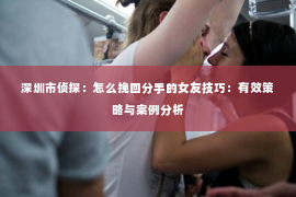 深圳市侦探:怎么挽回分手的女友技巧:有效策略与案例分析 深圳市侦探:怎么挽回分手的女友技巧:有效策略与案例分析