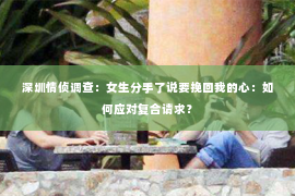 深圳情侦调查：女生分手了说要挽回我的心：如何应对复合请求？