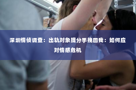 深圳情侦调查:出轨对象提分手挽回我:如何应对情感危机 深圳情侦调查:出轨对象提分手挽回我:如何应对情感危机