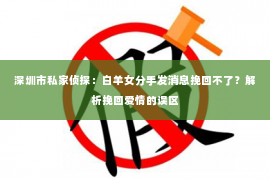 深圳市私家侦探:白羊女分手发消息挽回不了?解析挽回爱情的误区 深圳市私家侦探:白羊女分手发消息挽回不了?解析挽回爱情的误区