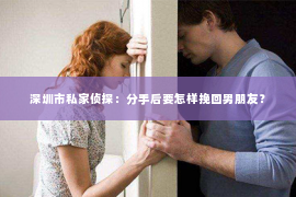 深圳市私家侦探:分手后要怎样挽回男朋友? 深圳市私家侦探:分手后要怎样挽回男朋友?