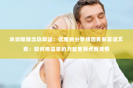 深圳婚姻出轨取证:优雅的分手挽回男朋友话文案:如何用温柔的力量重新点燃爱情 深圳婚姻出轨取证:优雅的分手挽回男朋友话文案:如何用温柔的力量重新点燃爱情
