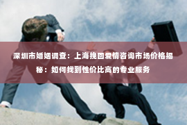 深圳市婚姻调查：上海挽回爱情咨询市场价格揭秘：如何找到性价比高的专业服务
