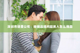 深圳市调查公司：婚姻出现问题男人怎么挽回