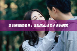 深圳市婚姻调查：出轨怎么挽回婚姻的痛苦