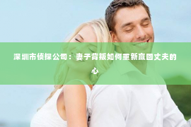 深圳市侦探公司：妻子背叛如何重新赢回丈夫的心