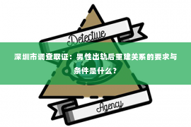 深圳市调查取证：男性出轨后重建关系的要求与条件是什么？