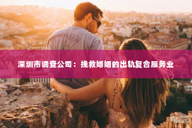 深圳市调查公司：挽救婚姻的出轨复合服务业