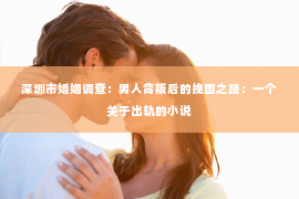 深圳市婚姻调查：男人背叛后的挽回之路：一个关于出轨的小说