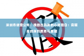 深圳市调查公司：挽回出轨男的心灵独白：背叛后的深刻反思与重建