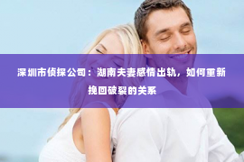 深圳市侦探公司：湖南夫妻感情出轨，如何重新挽回破裂的关系