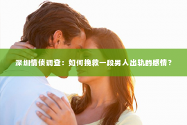 深圳情侦调查：如何挽救一段男人出轨的感情？